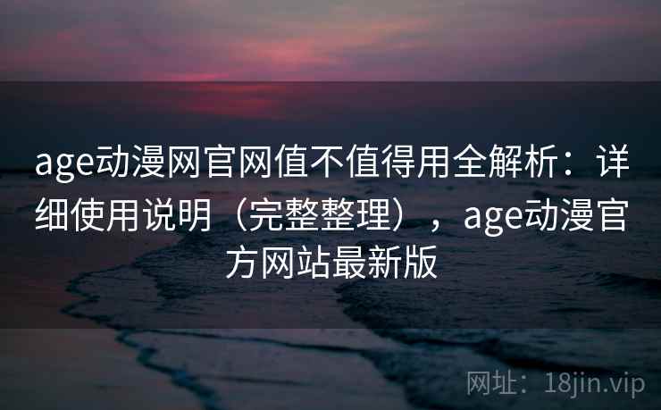 age动漫网官网值不值得用全解析：详细使用说明（完整整理），age动漫官方网站最新版