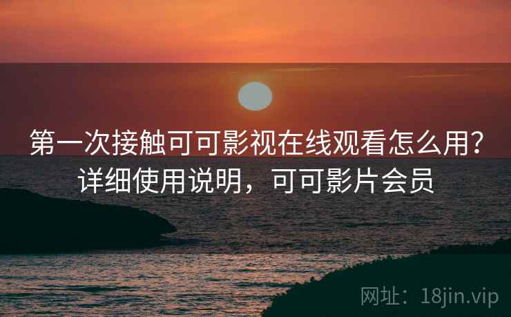 第一次接触可可影视在线观看怎么用？详细使用说明，可可影片会员