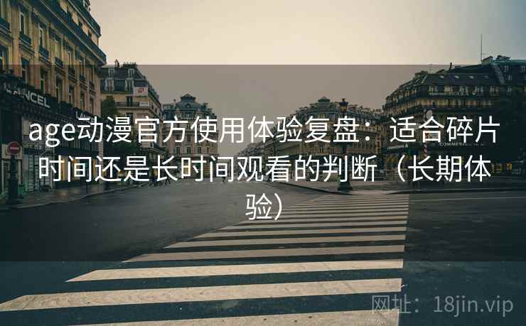 age动漫官方使用体验复盘：适合碎片时间还是长时间观看的判断（长期体验）