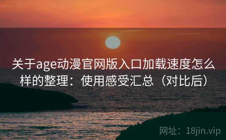 关于age动漫官网版入口加载速度怎么样的整理：使用感受汇总（对比后）