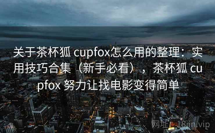 关于茶杯狐 cupfox怎么用的整理：实用技巧合集（新手必看），茶杯狐 cupfox 努力让找电影变得简单