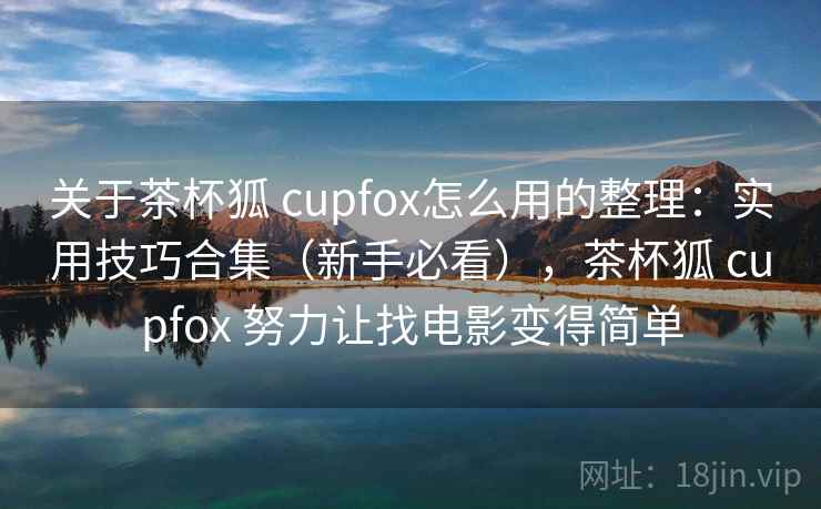 关于茶杯狐 cupfox怎么用的整理：实用技巧合集（新手必看），茶杯狐 cupfox 努力让找电影变得简单