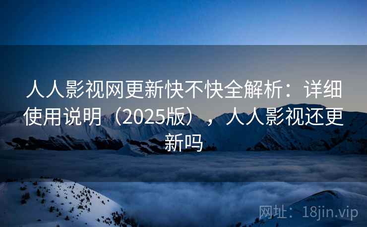 人人影视网更新快不快全解析：详细使用说明（2025版），人人影视还更新吗