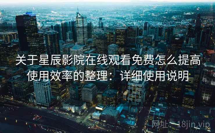 关于星辰影院在线观看免费怎么提高使用效率的整理：详细使用说明