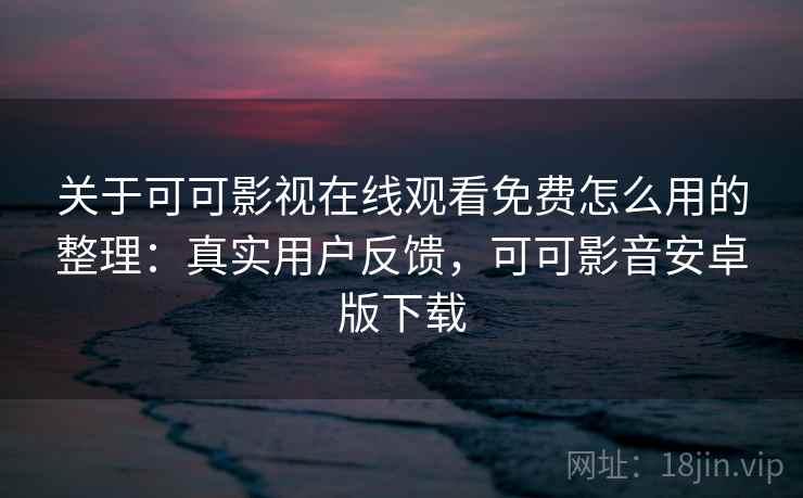 关于可可影视在线观看免费怎么用的整理:真实用户反馈,可可影音安卓版下载 关于可可影视在线观看免费怎么用的整理:真实用户反馈,可可影音安卓版下载