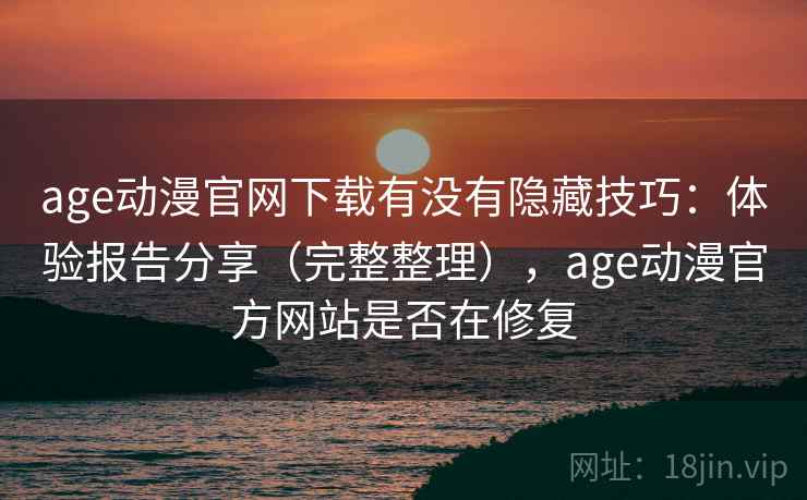 age动漫官网下载有没有隐藏技巧：体验报告分享（完整整理），age动漫官方网站是否在修复