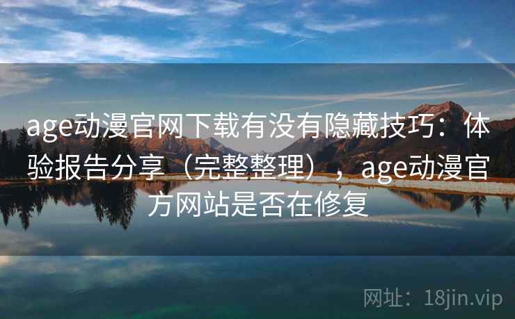 age动漫官网下载有没有隐藏技巧：体验报告分享（完整整理），age动漫官方网站是否在修复