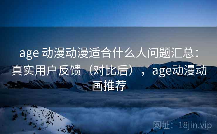 age 动漫动漫适合什么人问题汇总：真实用户反馈（对比后），age动漫动画推荐