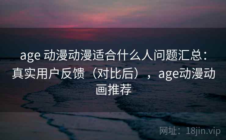 age 动漫动漫适合什么人问题汇总：真实用户反馈（对比后），age动漫动画推荐