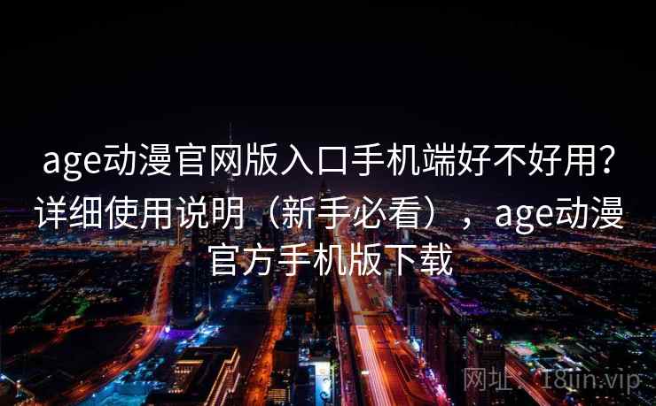 age动漫官网版入口手机端好不好用？详细使用说明（新手必看），age动漫官方手机版下载