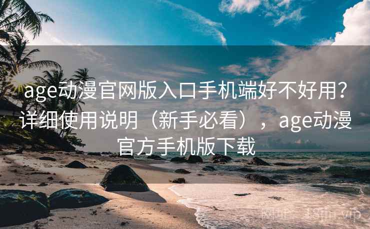 age动漫官网版入口手机端好不好用？详细使用说明（新手必看），age动漫官方手机版下载