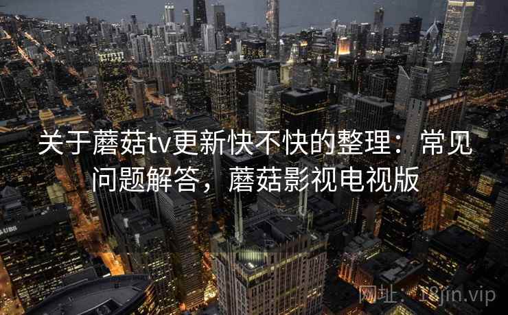 关于蘑菇tv更新快不快的整理：常见问题解答，蘑菇影视电视版