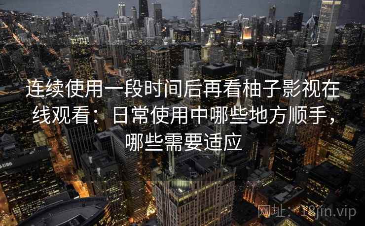 连续使用一段时间后再看柚子影视在线观看：日常使用中哪些地方顺手，哪些需要适应