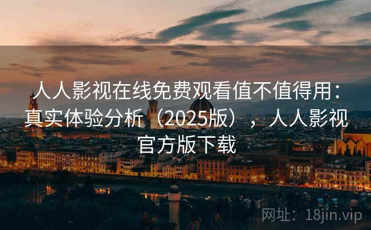 人人影视在线免费观看值不值得用：真实体验分析（2025版），人人影视官方版下载