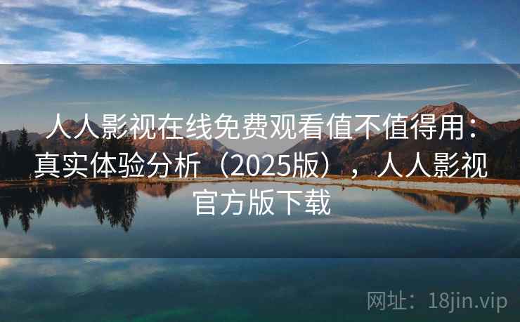 人人影视在线免费观看值不值得用：真实体验分析（2025版），人人影视官方版下载