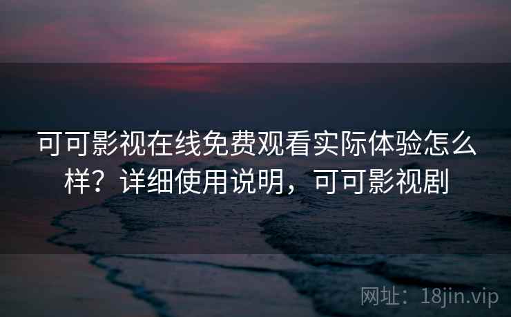 可可影视在线免费观看实际体验怎么样？详细使用说明，可可影视剧