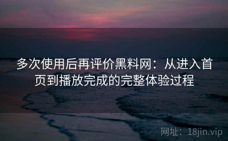 多次使用后再评价黑料网:从进入首页到播放完成的完整体验过程 多次使用后再评价黑料网:从进入首页到播放完成的完整体验过程