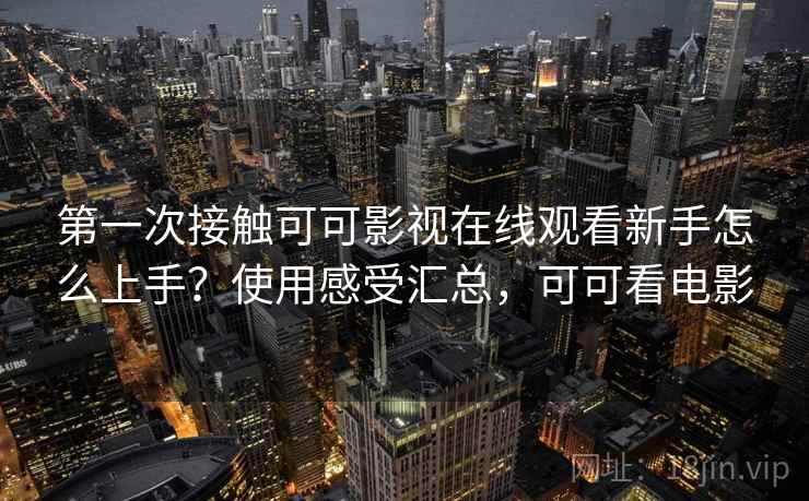 第一次接触可可影视在线观看新手怎么上手？使用感受汇总，可可看电影