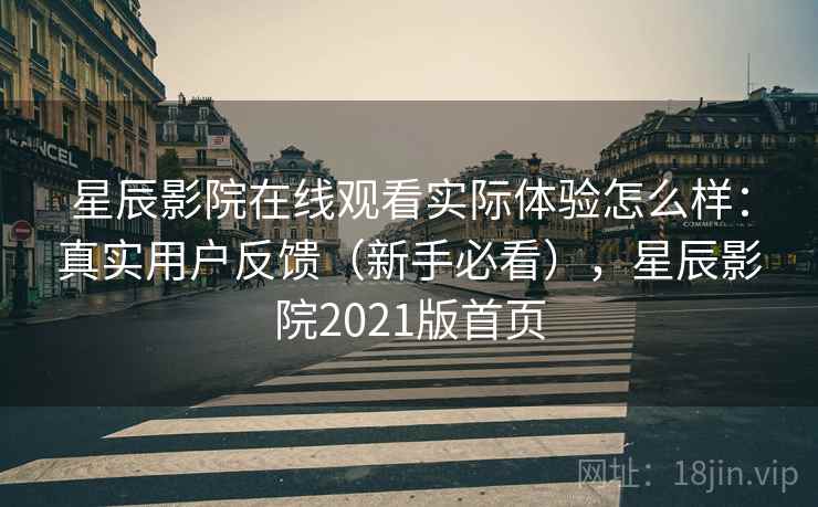 星辰影院在线观看实际体验怎么样:真实用户反馈(新手必看),星辰影院2021版首页 星辰影院在线观看实际体验怎么样:真实用户反馈(新手必看),星辰影院2021版首页