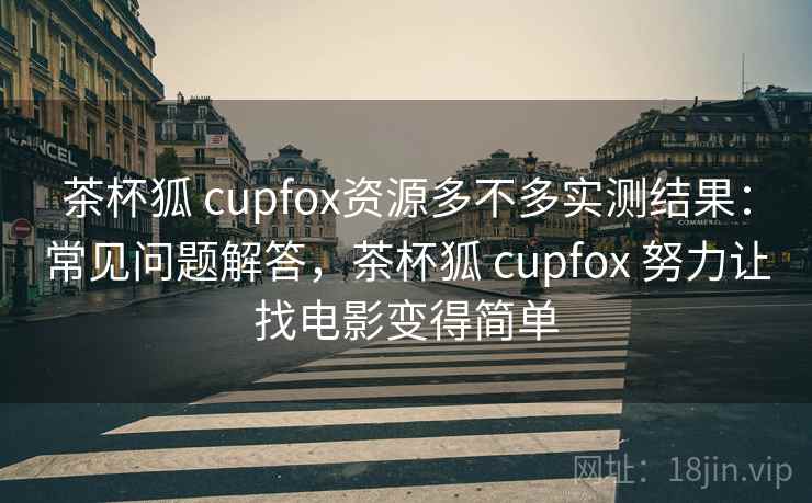 茶杯狐 cupfox资源多不多实测结果：常见问题解答，茶杯狐 cupfox 努力让找电影变得简单