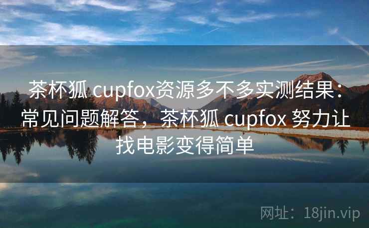 茶杯狐 cupfox资源多不多实测结果：常见问题解答，茶杯狐 cupfox 努力让找电影变得简单