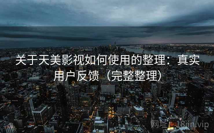 关于天美影视如何使用的整理：真实用户反馈（完整整理）