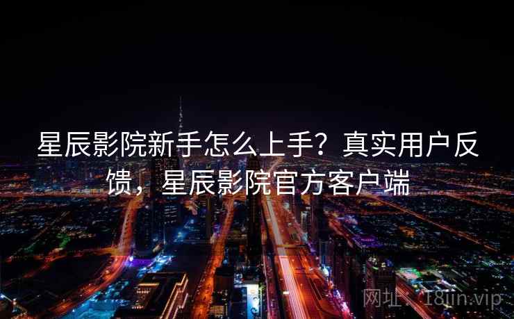 星辰影院新手怎么上手?真实用户反馈,星辰影院官方客户端 星辰影院新手怎么上手?真实用户反馈,星辰影院官方客户端