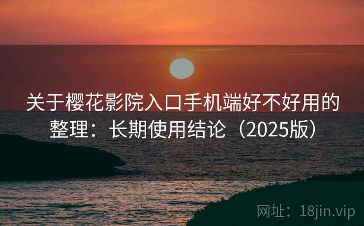 关于樱花影院入口手机端好不好用的整理：长期使用结论（2025版）