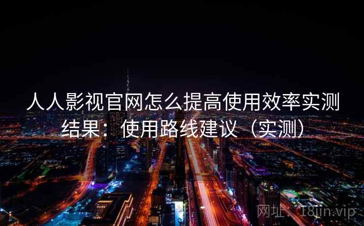 人人影视官网怎么提高使用效率实测结果:使用路线建议(实测) 人人影视官网怎么提高使用效率实测结果:使用路线建议(实测)
