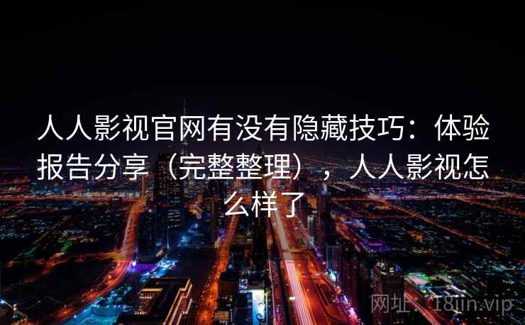 人人影视官网有没有隐藏技巧：体验报告分享（完整整理），人人影视怎么样了