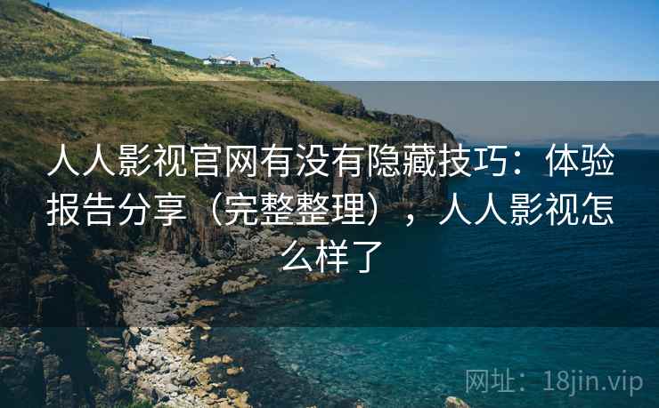 人人影视官网有没有隐藏技巧：体验报告分享（完整整理），人人影视怎么样了