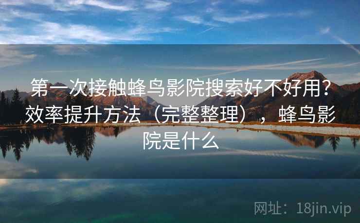 第一次接触蜂鸟影院搜索好不好用?效率提升方法(完整整理),蜂鸟影院是什么 第一次接触蜂鸟影院搜索好不好用?效率提升方法(完整整理),蜂鸟影院是什么