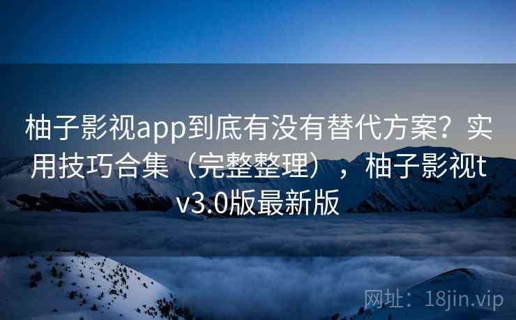 柚子影视app到底有没有替代方案？实用技巧合集（完整整理），柚子影视tv3.0版最新版
