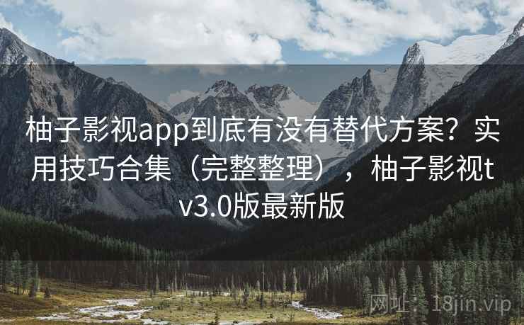 柚子影视app到底有没有替代方案？实用技巧合集（完整整理），柚子影视tv3.0版最新版