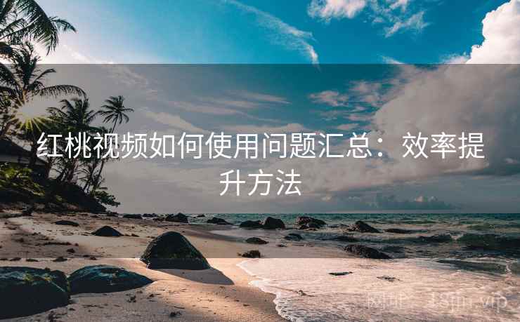 红桃视频如何使用问题汇总：效率提升方法