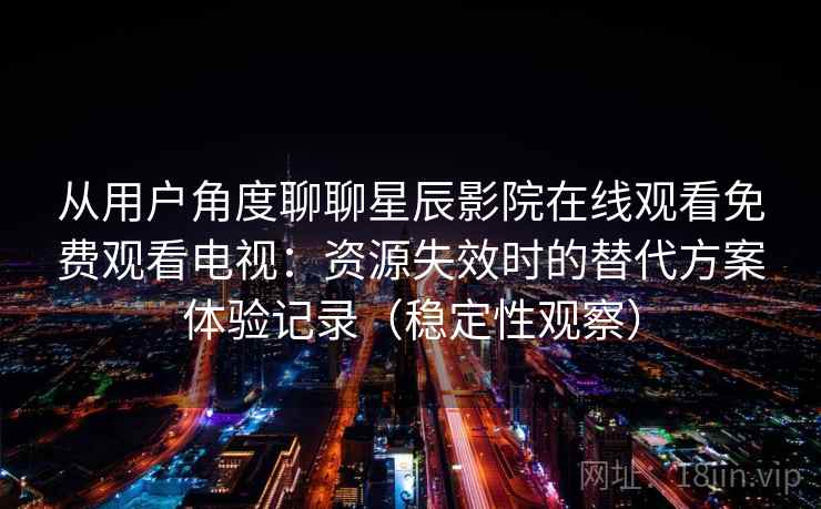 从用户角度聊聊星辰影院在线观看免费观看电视：资源失效时的替代方案体验记录（稳定性观察）
