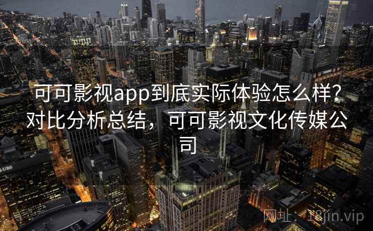 可可影视app到底实际体验怎么样?对比分析总结,可可影视文化传媒公司 可可影视app到底实际体验怎么样?对比分析总结,可可影视文化传媒公司