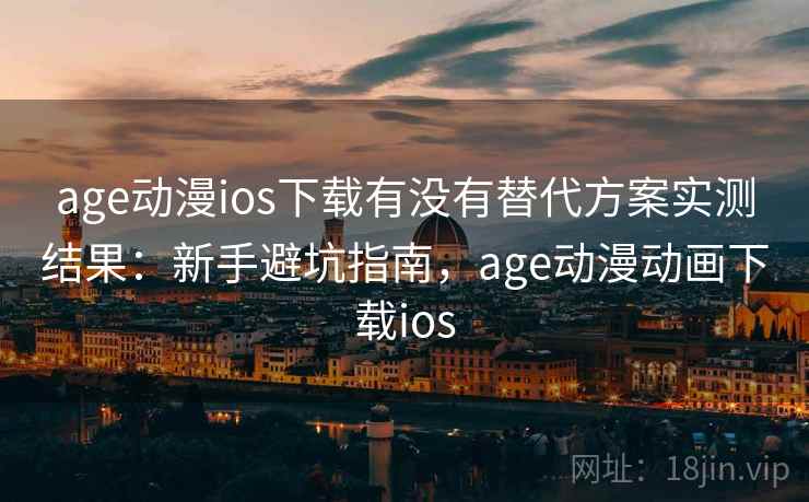 age动漫ios下载有没有替代方案实测结果：新手避坑指南，age动漫动画下载ios