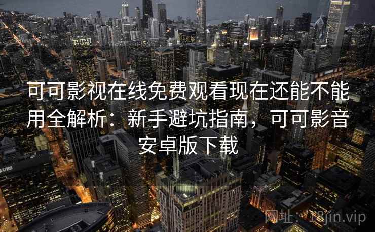 可可影视在线免费观看现在还能不能用全解析：新手避坑指南，可可影音安卓版下载