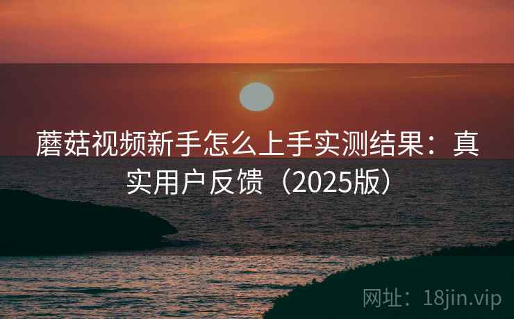 蘑菇视频新手怎么上手实测结果：真实用户反馈（2025版）