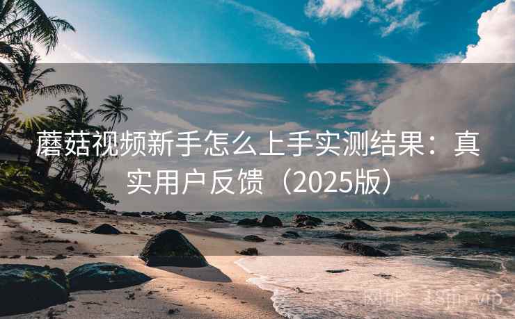 蘑菇视频新手怎么上手实测结果:真实用户反馈(2025版) 蘑菇视频新手怎么上手实测结果:真实用户反馈(2025版)