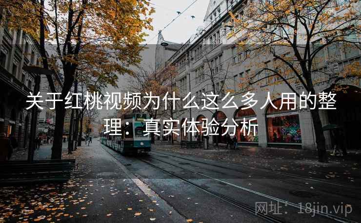 关于红桃视频为什么这么多人用的整理：真实体验分析