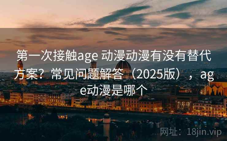 第一次接触age 动漫动漫有没有替代方案？常见问题解答（2025版），age动漫是哪个