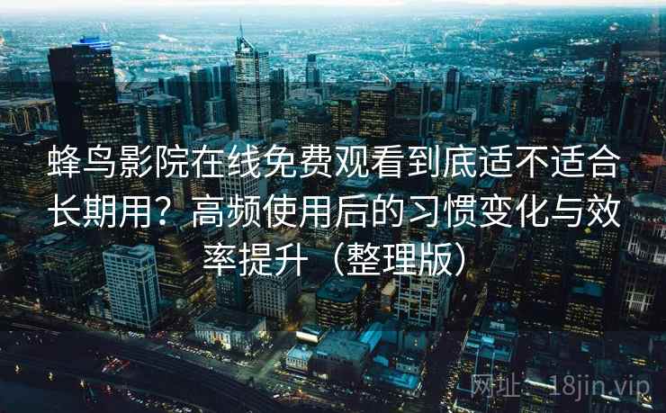 蜂鸟影院在线免费观看到底适不适合长期用?高频使用后的习惯变化与效率提升(整理版) 蜂鸟影院在线免费观看到底适不适合长期用?高频使用后的习惯变化与效率提升(整理版)