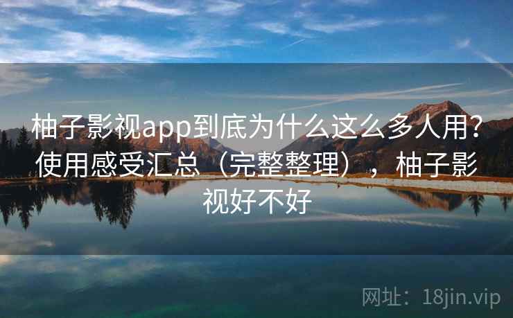 柚子影视app到底为什么这么多人用？使用感受汇总（完整整理），柚子影视好不好