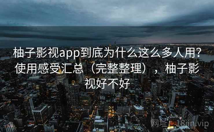 柚子影视app到底为什么这么多人用？使用感受汇总（完整整理），柚子影视好不好