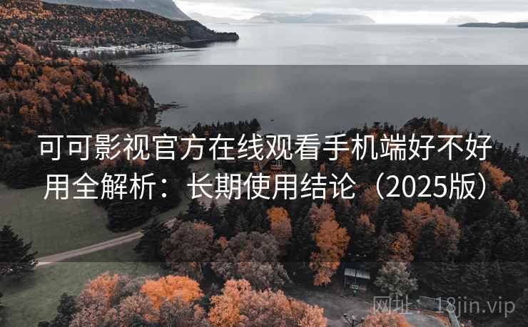 可可影视官方在线观看手机端好不好用全解析：长期使用结论（2025版）