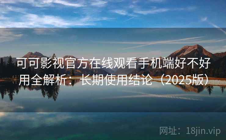 可可影视官方在线观看手机端好不好用全解析：长期使用结论（2025版）