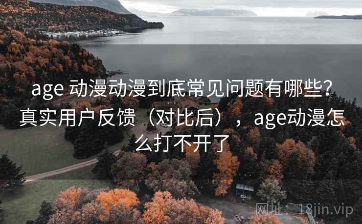 age 动漫动漫到底常见问题有哪些？真实用户反馈（对比后），age动漫怎么打不开了