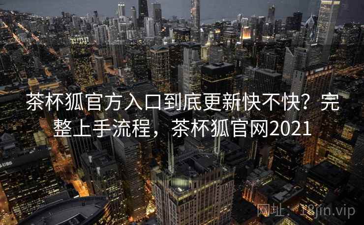 茶杯狐官方入口到底更新快不快？完整上手流程，茶杯狐官网2021